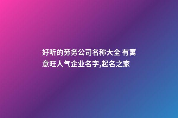 好听的劳务公司名称大全 有寓意旺人气企业名字,起名之家-第1张-公司起名-玄机派